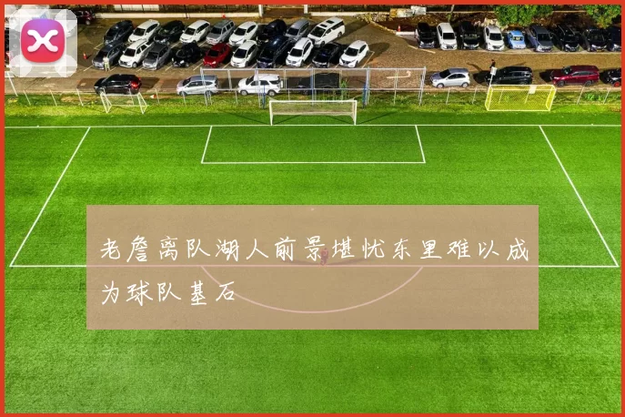 老詹离队湖人前景堪忧东里难以成为球队基石